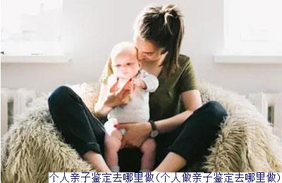 个人亲子鉴定去哪里做(个人做亲子鉴定去哪里做)