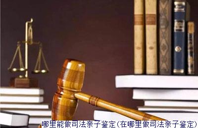 哪里能做司法亲子鉴定(在哪里做司法亲子鉴定)